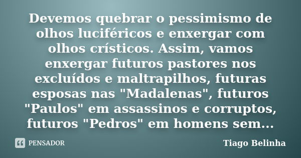 Devemos quebrar o pessimismo de olhos luciféricos e enxergar com olhos crísticos. Assim, vamos enxergar futuros pastores nos excluídos e maltrapilhos, futuras e... Frase de Tiago Belinha.