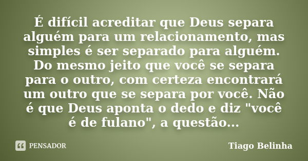 É difícil acreditar que Deus separa alguém para um relacionamento, mas simples é ser separado para alguém. Do mesmo jeito que você se separa para o outro, com c... Frase de Tiago Belinha.