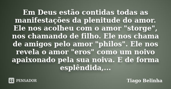 Em Deus estão contidas todas as manifestações da plenitude do amor. Ele nos acolheu com o amor "storge", nos chamando de filho. Ele nos chama de amigo... Frase de Tiago Belinha.