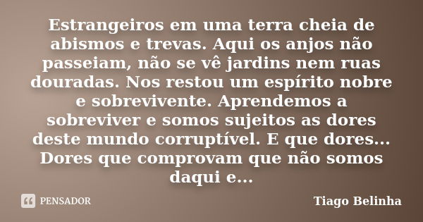 Estrangeiros em uma terra cheia de abismos e trevas. Aqui os anjos não passeiam, não se vê jardins nem ruas douradas. Nos restou um espírito nobre e sobrevivent... Frase de Tiago Belinha.