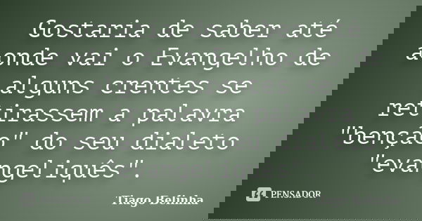 Gostaria de saber até aonde vai o Evangelho de alguns crentes se retirassem a palavra "benção" do seu dialeto "evangeliquês".... Frase de Tiago Belinha.
