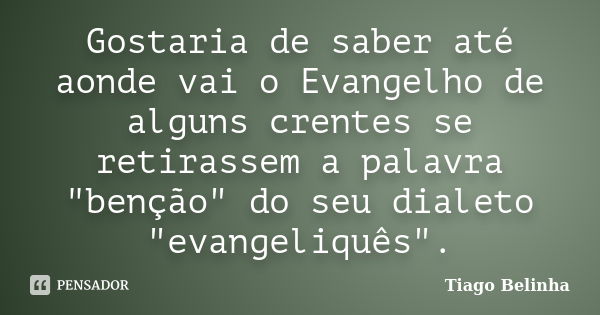 Gostaria de saber até aonde vai o Evangelho de alguns crentes se retirassem a palavra "benção" do seu dialeto "evangeliquês".... Frase de Tiago Belinha.