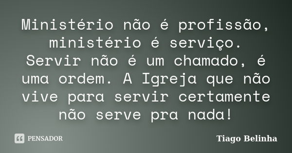 Ministério não é profissão, ministério é serviço. Servir não é um chamado, é uma ordem. A Igreja que não vive para servir certamente não serve pra nada!... Frase de Tiago Belinha.