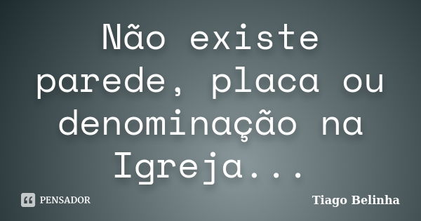 Não existe parede, placa ou denominação na Igreja...... Frase de Tiago Belinha.