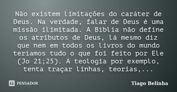 Não existem limitações do caráter de Deus. Na verdade, falar de Deus é uma missão ilimitada. A Bíblia não define os atributos de Deus, lá mesmo diz que nem em t... Frase de Tiago Belinha.