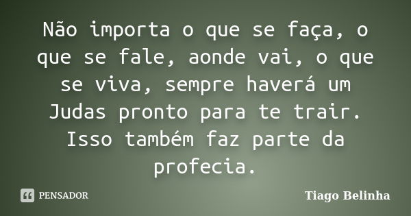 Não importa o que se faça, o que se fale, aonde vai, o que se viva, sempre haverá um Judas pronto para te trair. Isso também faz parte da profecia.... Frase de Tiago Belinha.