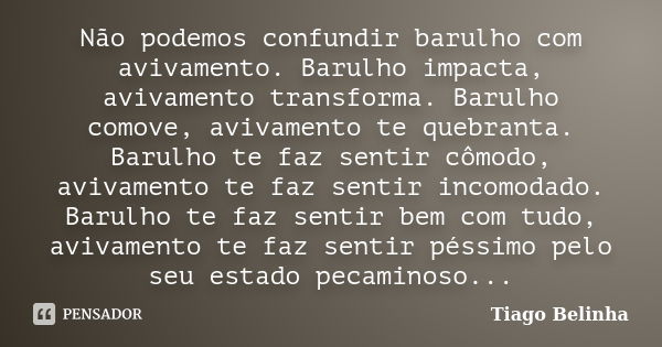 Não podemos confundir barulho com avivamento. Barulho impacta, avivamento transforma. Barulho comove, avivamento te quebranta. Barulho te faz sentir cômodo, avi... Frase de Tiago Belinha.