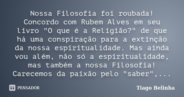 Nossa Filosofia foi roubada! Concordo com Rubem Alves em seu livro "O que é a Religião?" de que há uma conspiração para a extinção da nossa espiritual... Frase de Tiago Belinha.