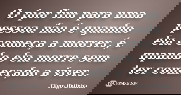 O pior fim para uma pessoa não é quando ela começa a morrer, é quando ela morre sem ter começado a viver.... Frase de Tiago Belinha.