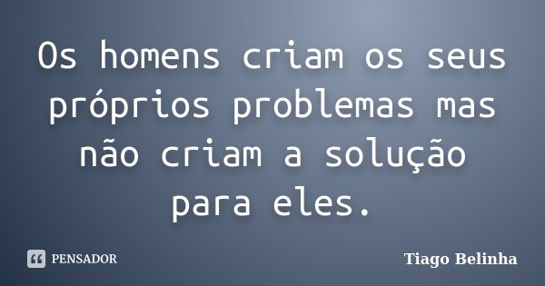 Os homens criam os seus próprios problemas mas não criam a solução para eles.... Frase de Tiago Belinha.