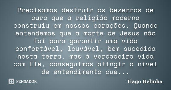 Precisamos destruir os bezerros de ouro que a religião moderna construiu em nossos corações. Quando entendemos que a morte de Jesus não foi para garantir uma vi... Frase de Tiago Belinha.