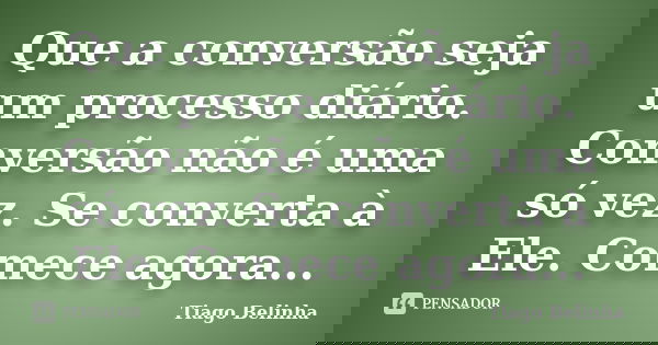 Que a conversão seja um processo diário. Conversão não é uma só vez. Se converta à Ele. Comece agora...... Frase de Tiago Belinha.