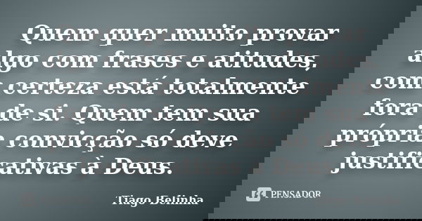 Quem quer muito provar algo com frases e atitudes, com certeza está totalmente fora de si. Quem tem sua própria convicção só deve justificativas à Deus.... Frase de Tiago Belinha.