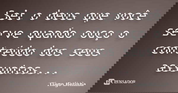 Sei o deus que você serve quando ouço o conteúdo dos seus assuntos...... Frase de Tiago Belinha.
