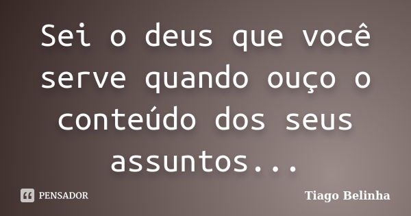 Sei o deus que você serve quando ouço o conteúdo dos seus assuntos...... Frase de Tiago Belinha.