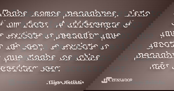 Todos somos pecadores, isto é um fato. A diferença é que existe o pecador que gosta de ser, e existe o pecador que todos os dias não aceitar ser.... Frase de Tiago Belinha.
