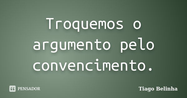 Troquemos o argumento pelo convencimento.... Frase de Tiago Belinha.