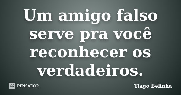 Um amigo falso serve pra você reconhecer os verdadeiros.... Frase de Tiago Belinha.