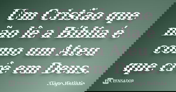 Um Cristão que não lê a Bíblia é como um Ateu que crê em Deus.... Frase de Tiago Belinha.