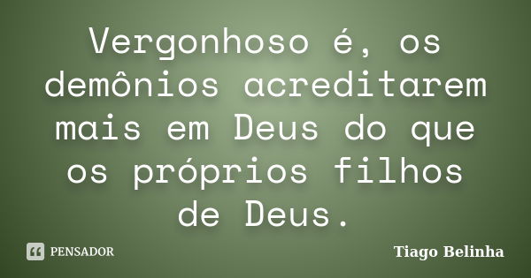 Vergonhoso é, os demônios acreditarem mais em Deus do que os próprios filhos de Deus.... Frase de Tiago Belinha.