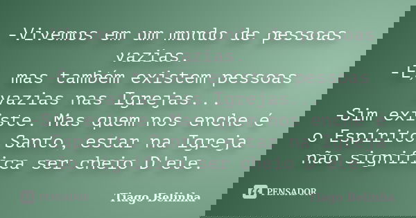 -Vivemos em um mundo de pessoas vazias. -É, mas também existem pessoas vazias nas Igrejas... -Sim existe. Mas quem nos enche é o Espírito Santo, estar na Igreja... Frase de Tiago Belinha.