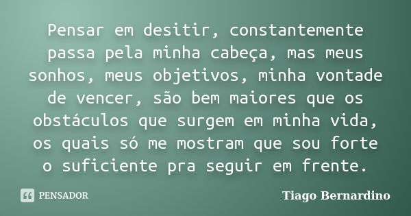 Pensar em desitir, constantemente passa pela minha cabeça, mas meus sonhos, meus objetivos, minha vontade de vencer, são bem maiores que os obstáculos que surge... Frase de Tiago Bernardino.