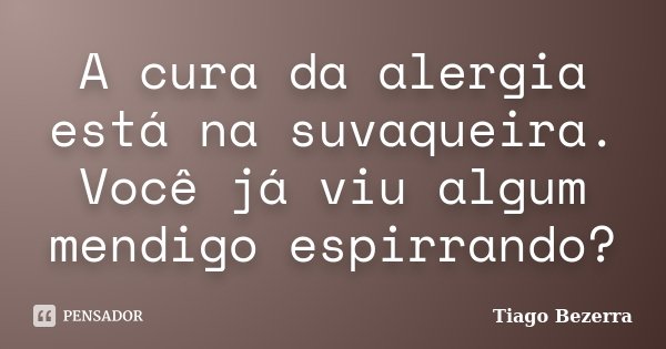 A cura da alergia está na suvaqueira. Você já viu algum mendigo espirrando?... Frase de Tiago Bezerra.