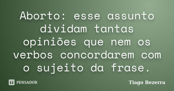 Aborto: esse assunto dividam tantas opiniões que nem os verbos concordarem com o sujeito da frase.... Frase de Tiago Bezerra.