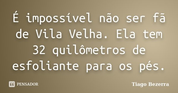 É impossível não ser fã de Vila Velha. Ela tem 32 quilômetros de esfoliante para os pés.... Frase de Tiago Bezerra.