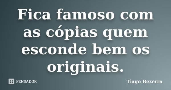 Fica famoso com as cópias quem esconde bem os originais.... Frase de Tiago Bezerra.
