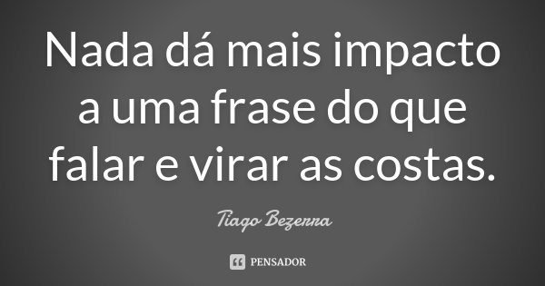 Nada dá mais impacto a uma frase do que falar e virar as costas.... Frase de Tiago Bezerra.