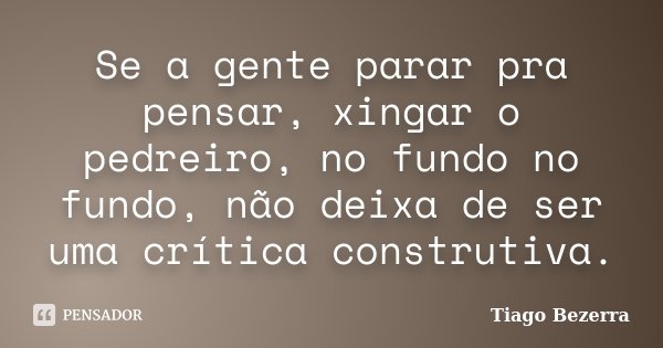 Se a gente parar pra pensar, xingar o pedreiro, no fundo no fundo, não deixa de ser uma crítica construtiva.... Frase de Tiago Bezerra.