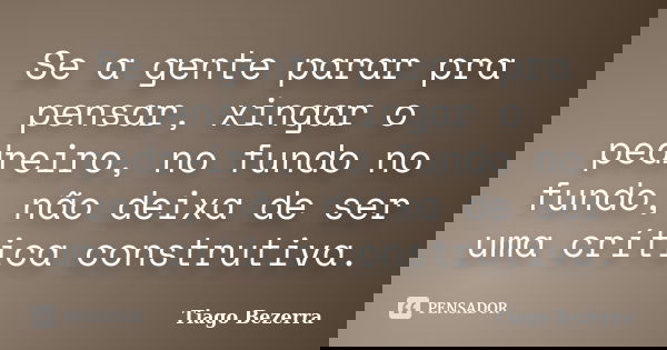 Se a gente parar pra pensar, xingar o pedreiro, no fundo no fundo, não deixa de ser uma crítica construtiva.... Frase de Tiago Bezerra.