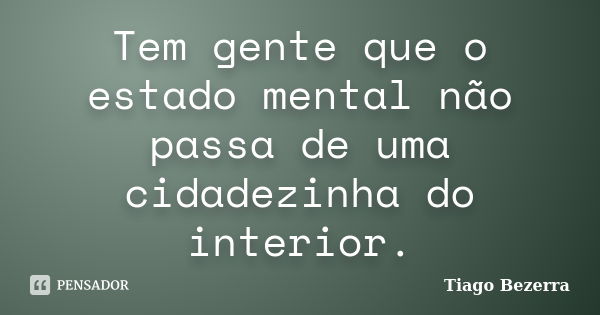 Tem gente que o estado mental não passa de uma cidadezinha do interior.... Frase de Tiago Bezerra.