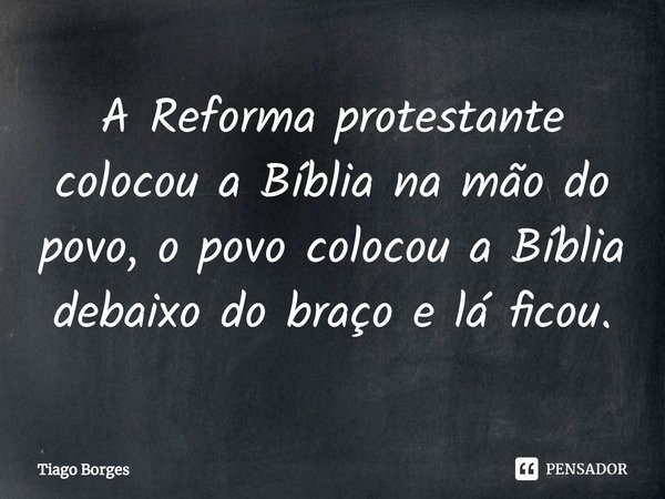 ⁠A Reforma protestante colocou a Bíblia na mão do povo, o povo colocou a Bíblia debaixo do braço e lá ficou.... Frase de Tiago Borges.
