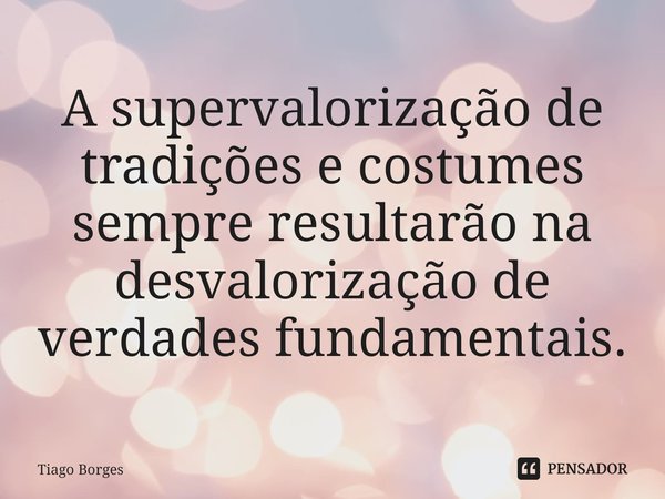 ⁠A supervalorização de tradições e costumes sempre resultarão na desvalorização de verdades fundamentais.... Frase de Tiago Borges.