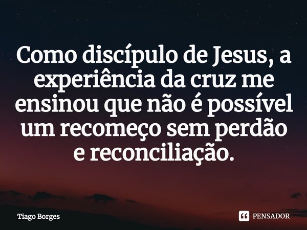 ⁠Como discípulo de Jesus, a experiência da cruz me ensinou que não é possível um recomeço sem perdão e reconciliação.... Frase de Tiago Borges.