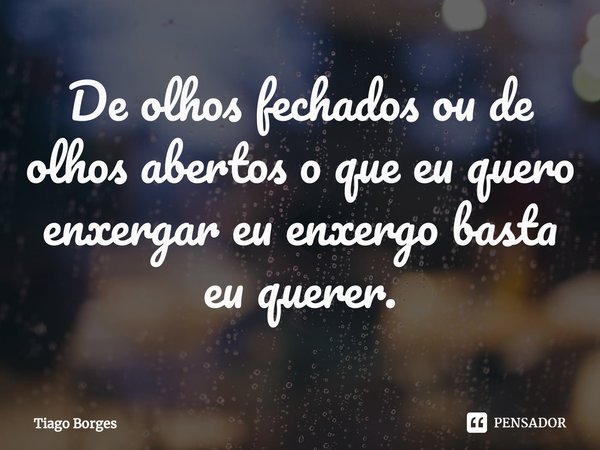 ⁠De olhos fechados ou de olhos abertos o que eu quero enxergar eu enxergo basta eu querer.... Frase de Tiago Borges.