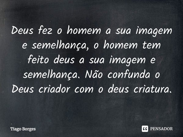 ⁠Deus fez o homem a sua imagem e semelhança, o homem tem feito deus a sua imagem e semelhança. Não confunda o Deus criador com o deus criatura.... Frase de Tiago Borges.