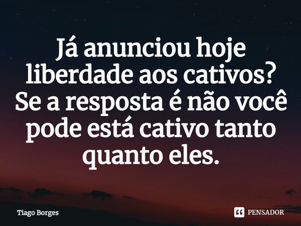 ⁠Já anunciou hoje liberdade aos cativos? Se a resposta é não você pode está cativo tanto quanto eles.... Frase de Tiago Borges.