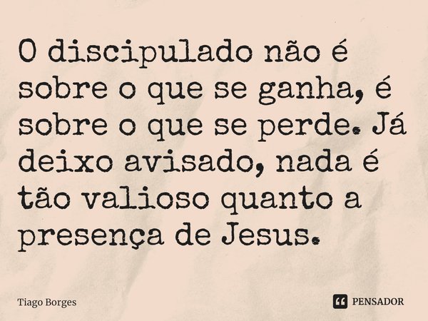 ⁠O discipulado não é sobre o que se ganha, é sobre o que se perde. Já deixo avisado, nada é tão valioso quanto a presença de Jesus.... Frase de Tiago Borges.