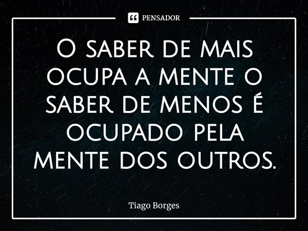 ⁠O saber de mais ocupa a mente o saber de menos é ocupado pela mente dos outros.... Frase de Tiago Borges.