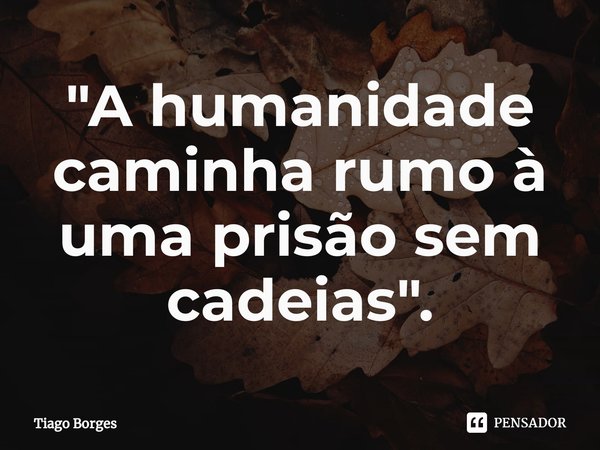 ⁠"A humanidade caminha rumo à uma prisão sem cadeias".... Frase de Tiago Borges.