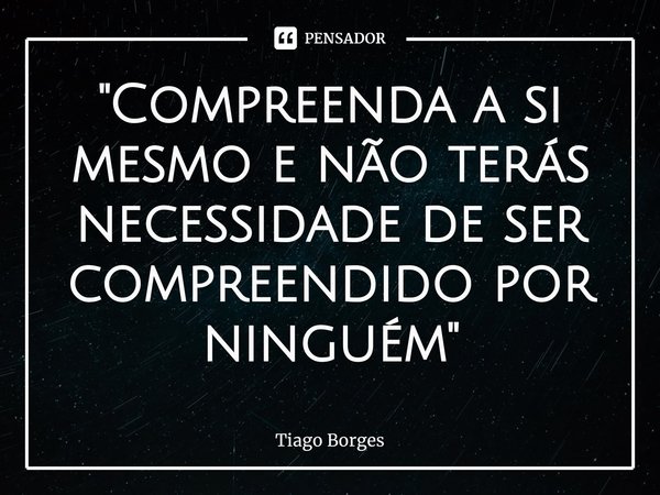 ⁠"Compreenda a si mesmo e não terás necessidade de ser compreendido por ninguém"... Frase de Tiago Borges.