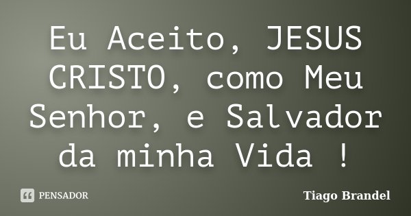 Eu Aceito, JESUS CRISTO, como Meu Senhor, e Salvador da minha Vida !... Frase de Tiago Brandel.