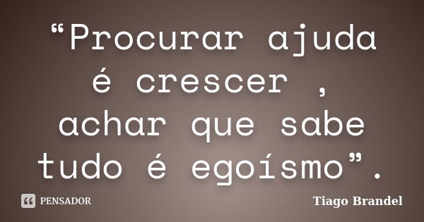 “Procurar ajuda é crescer , achar que sabe tudo é egoísmo”.... Frase de Tiago Brandel.