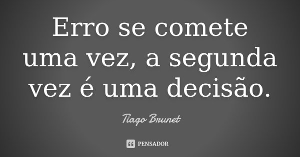 Erro se comete uma vez, a segunda vez é uma decisão.... Frase de Tiago Brunet.