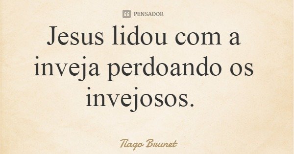 Jesus lidou com a inveja perdoando os invejosos.... Frase de Tiago Brunet.