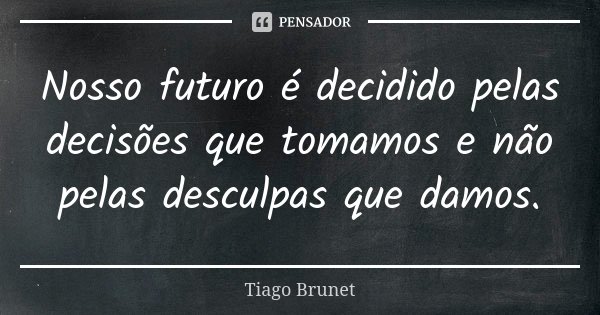 Nosso futuro é decidido pelas decisões que tomamos e não pelas desculpas que damos.... Frase de Tiago Brunet.