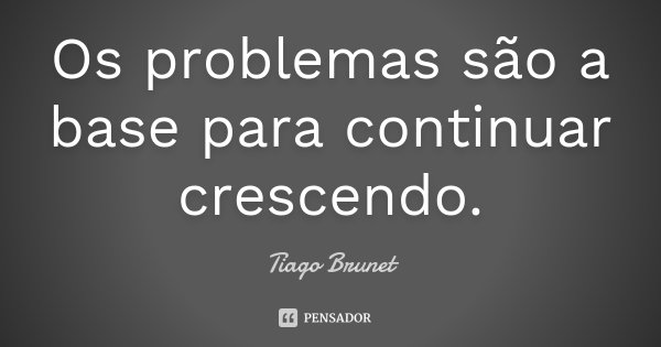 Os problemas são a base para continuar crescendo.... Frase de Tiago Brunet.